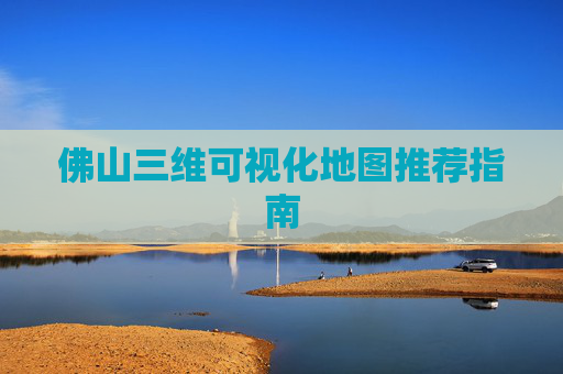 佛山三维可视化地图推荐指南